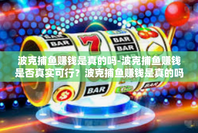 波克捕鱼赚钱是真的吗-波克捕鱼赚钱是否真实可行？波克捕鱼赚钱是真的吗