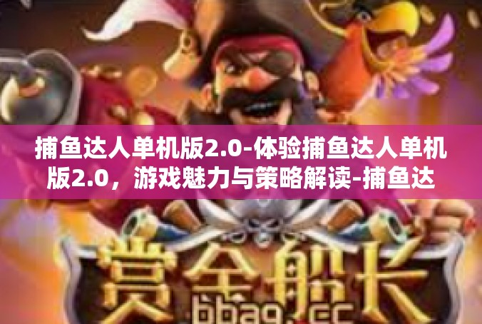 捕鱼达人单机版2.0-体验捕鱼达人单机版2.0，游戏魅力与策略解读-捕鱼达人单机版2.0