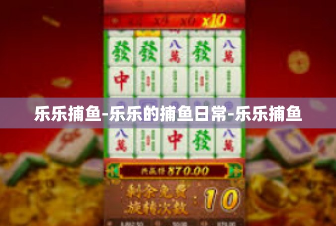 乐乐捕鱼-乐乐的捕鱼日常-乐乐捕鱼