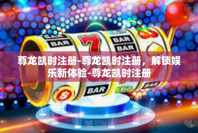尊龙凯时注册-尊龙凯时注册，解锁娱乐新体验-尊龙凯时注册