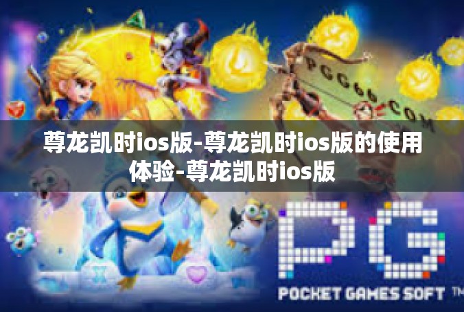 尊龙凯时ios版-尊龙凯时ios版的使用体验-尊龙凯时ios版