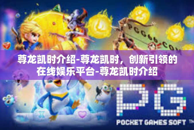 尊龙凯时介绍-尊龙凯时，创新引领的在线娱乐平台-尊龙凯时介绍