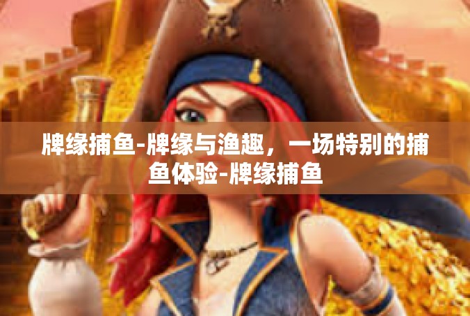 牌缘捕鱼-牌缘与渔趣，一场特别的捕鱼体验-牌缘捕鱼