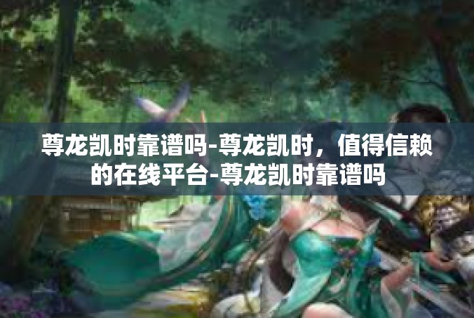 尊龙凯时靠谱吗-尊龙凯时，值得信赖的在线平台-尊龙凯时靠谱吗