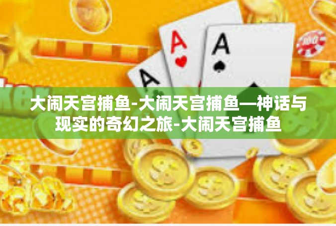 大闹天宫捕鱼-大闹天宫捕鱼—神话与现实的奇幻之旅-大闹天宫捕鱼