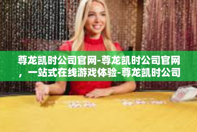 尊龙凯时公司官网-尊龙凯时公司官网，一站式在线游戏体验-尊龙凯时公司官网