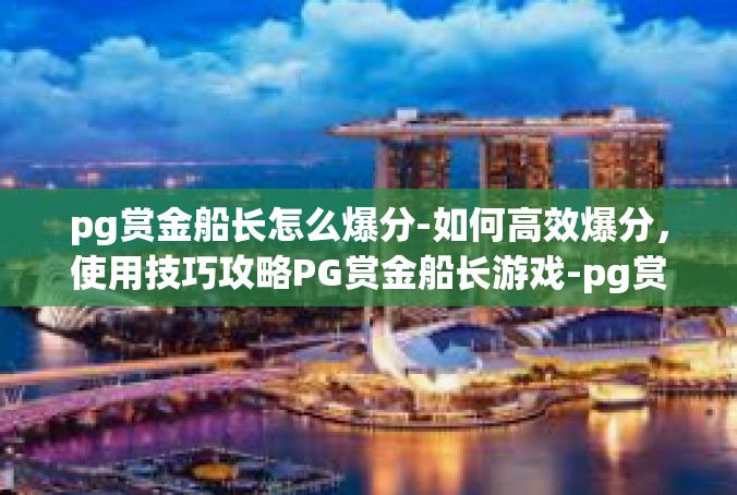 pg赏金船长怎么爆分-如何高效爆分，使用技巧攻略PG赏金船长游戏-pg赏金船长怎么爆分