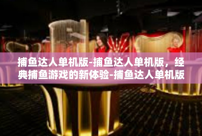 捕鱼达人单机版-捕鱼达人单机版，经典捕鱼游戏的新体验-捕鱼达人单机版