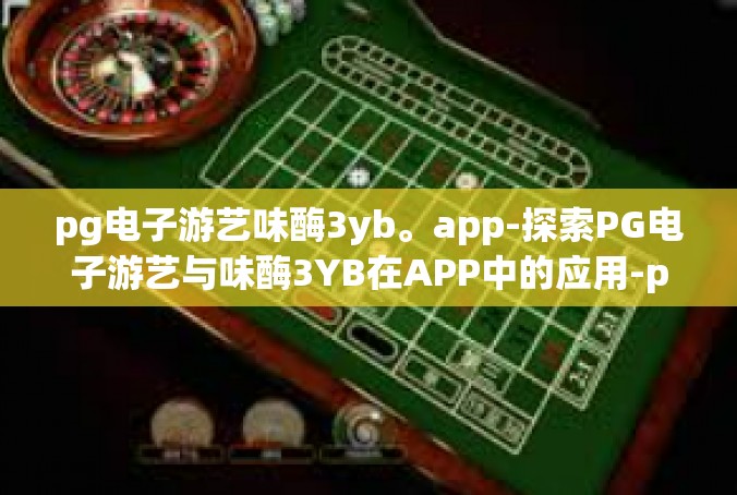pg电子游艺味酶3yb。app-探索PG电子游艺与味酶3YB在APP中的应用-pg电子游艺味酶3yb。app