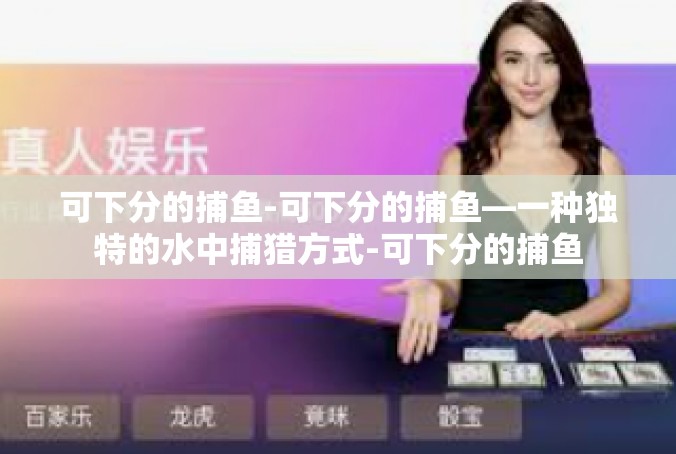 可下分的捕鱼-可下分的捕鱼—一种独特的水中捕猎方式-可下分的捕鱼