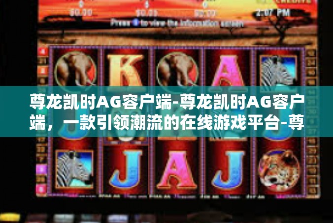 尊龙凯时AG容户端-尊龙凯时AG容户端，一款引领潮流的在线游戏平台-尊龙凯时AG容户端