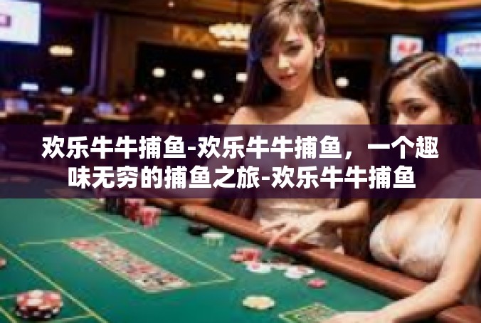 欢乐牛牛捕鱼-欢乐牛牛捕鱼，一个趣味无穷的捕鱼之旅-欢乐牛牛捕鱼