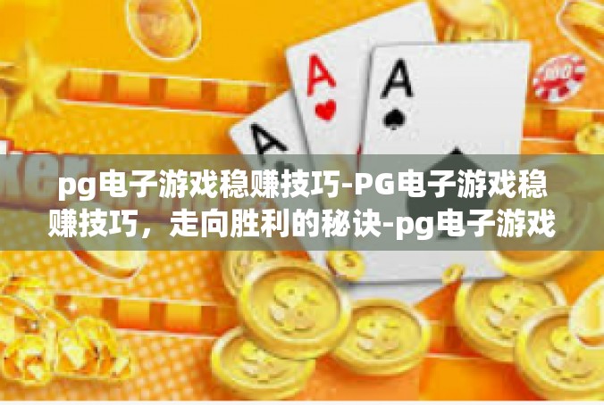 pg电子游戏稳赚技巧-PG电子游戏稳赚技巧，走向胜利的秘诀-pg电子游戏稳赚技巧