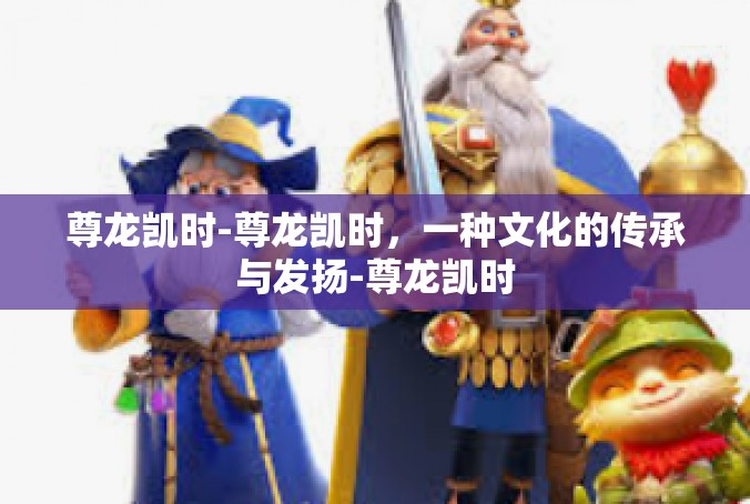 尊龙凯时-尊龙凯时，一种文化的传承与发扬-尊龙凯时