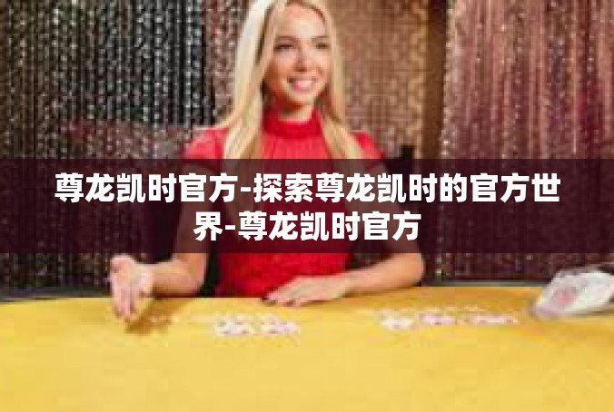 尊龙凯时官方-探索尊龙凯时的官方世界-尊龙凯时官方