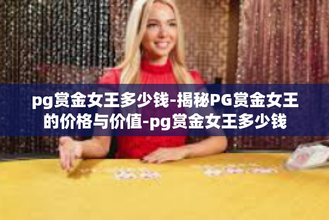 pg赏金女王多少钱-揭秘PG赏金女王的价格与价值-pg赏金女王多少钱