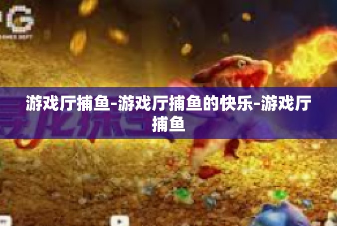 游戏厅捕鱼-游戏厅捕鱼的快乐-游戏厅捕鱼