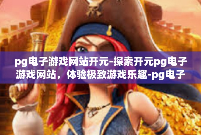 pg电子游戏网站开元-探索开元pg电子游戏网站，体验极致游戏乐趣-pg电子游戏网站开元