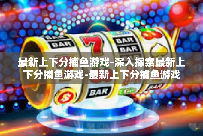 最新上下分捕鱼游戏-深入探索最新上下分捕鱼游戏-最新上下分捕鱼游戏