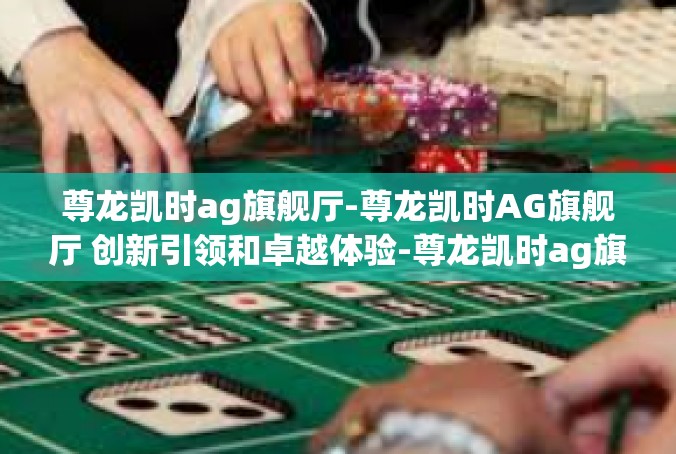 尊龙凯时ag旗舰厅-尊龙凯时AG旗舰厅 创新引领和卓越体验-尊龙凯时ag旗舰厅