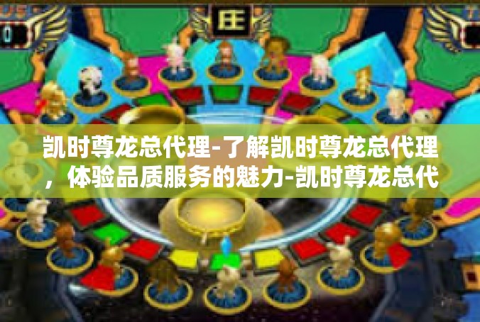 凯时尊龙总代理-了解凯时尊龙总代理，体验品质服务的魅力-凯时尊龙总代理