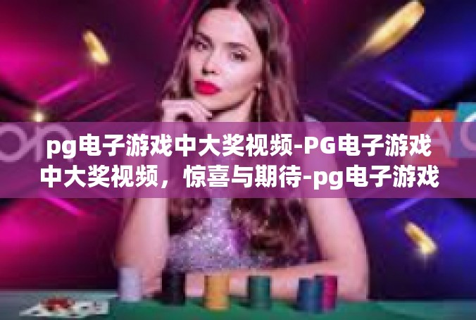pg电子游戏中大奖视频-PG电子游戏中大奖视频，惊喜与期待-pg电子游戏中大奖视频