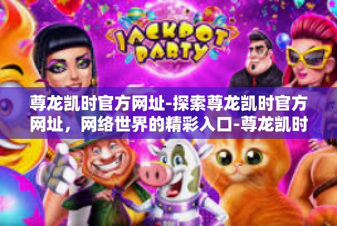 尊龙凯时官方网址-探索尊龙凯时官方网址，网络世界的精彩入口-尊龙凯时官方网址