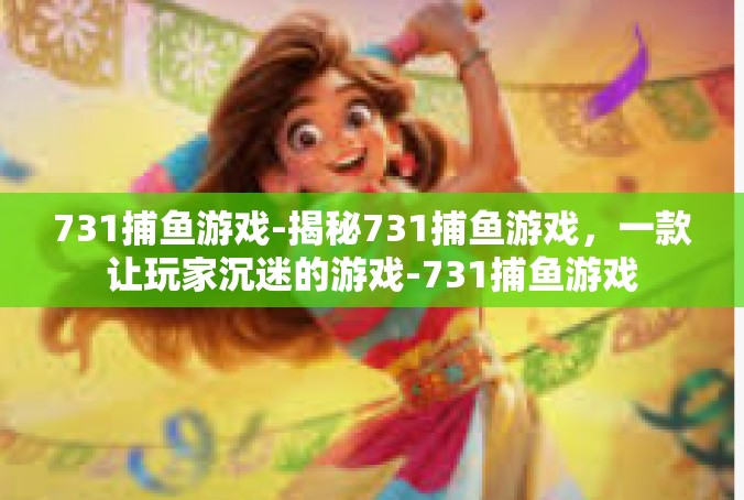 731捕鱼游戏-揭秘731捕鱼游戏，一款让玩家沉迷的游戏-731捕鱼游戏