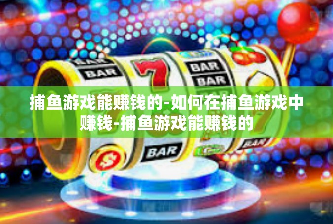 捕鱼游戏能赚钱的-如何在捕鱼游戏中赚钱-捕鱼游戏能赚钱的