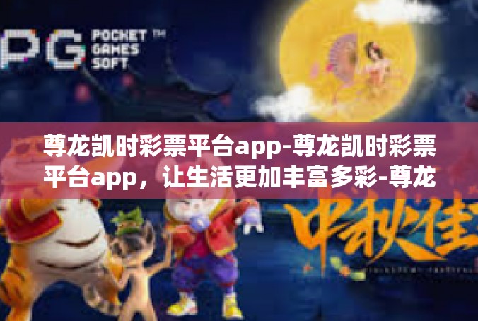 尊龙凯时彩票平台app-尊龙凯时彩票平台app，让生活更加丰富多彩-尊龙凯时彩票平台app