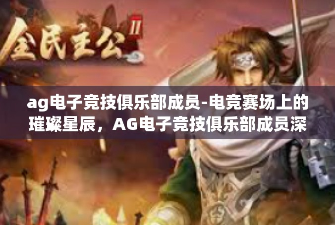 ag电子竞技俱乐部成员-电竞赛场上的璀璨星辰，AG电子竞技俱乐部成员深度解析-ag电子竞技俱乐部成员
