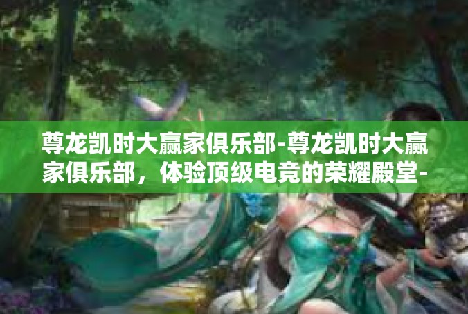 尊龙凯时大赢家俱乐部-尊龙凯时大赢家俱乐部，体验顶级电竞的荣耀殿堂-尊龙凯时大赢家俱乐部