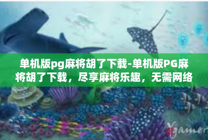 单机版pg麻将胡了下载-单机版PG麻将胡了下载，尽享麻将乐趣，无需网络连接-单机版pg麻将胡了下载