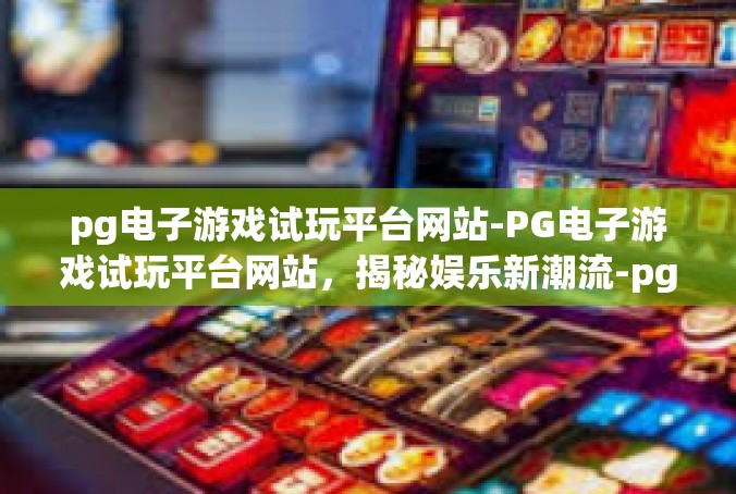 pg电子游戏试玩平台网站-PG电子游戏试玩平台网站，揭秘娱乐新潮流-pg电子游戏试玩平台网站