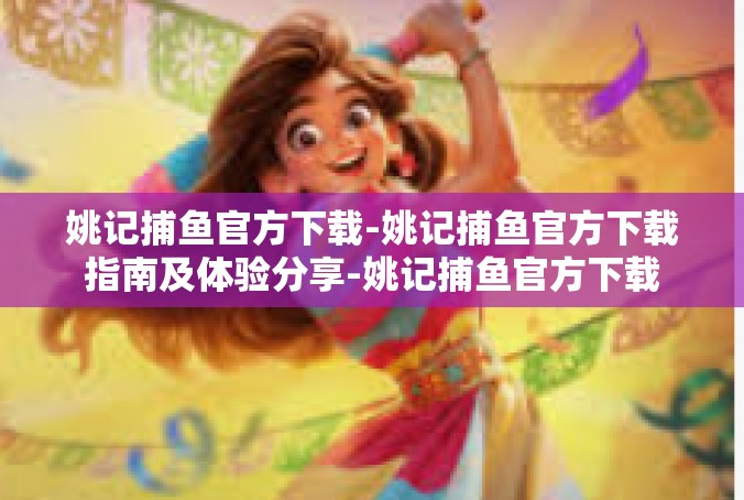 姚记捕鱼官方下载-姚记捕鱼官方下载指南及体验分享-姚记捕鱼官方下载