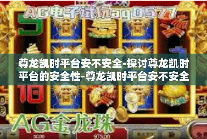尊龙凯时平台安不安全-探讨尊龙凯时平台的安全性-尊龙凯时平台安不安全