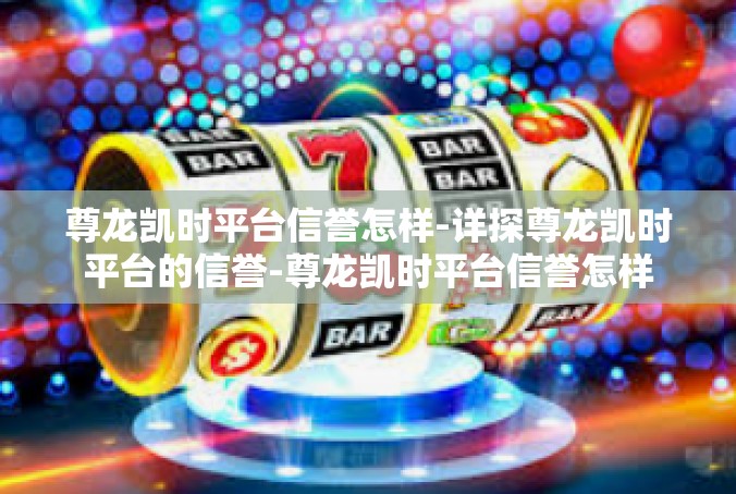 尊龙凯时平台信誉怎样-详探尊龙凯时平台的信誉-尊龙凯时平台信誉怎样