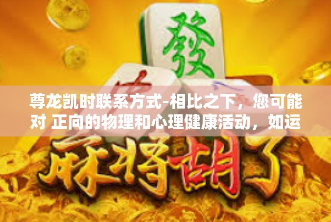尊龙凯时联系方式-相比之下，您可能对 正向的物理和心理健康活动，如运动、阅读、旅行、社交聚会等感兴趣。这些活动可以帮助您保持身体和心理健康，提高生活质量。尊龙凯时联系方式
