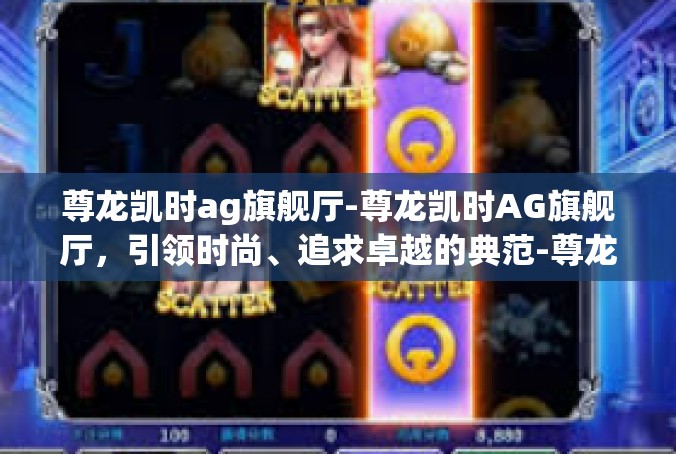 尊龙凯时ag旗舰厅-尊龙凯时AG旗舰厅，引领时尚、追求卓越的典范-尊龙凯时ag旗舰厅