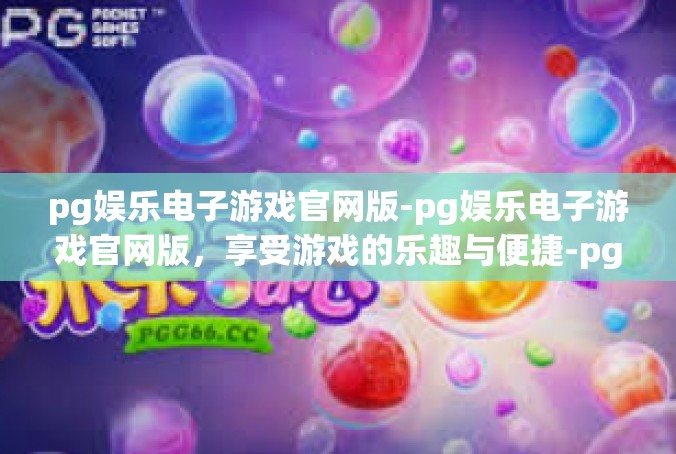 pg娱乐电子游戏官网版-pg娱乐电子游戏官网版，享受游戏的乐趣与便捷-pg娱乐电子游戏官网版