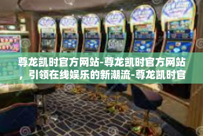 尊龙凯时官方网站-尊龙凯时官方网站，引领在线娱乐的新潮流-尊龙凯时官方网站
