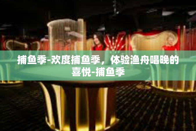 捕鱼季-欢度捕鱼季，体验渔舟唱晚的喜悦-捕鱼季