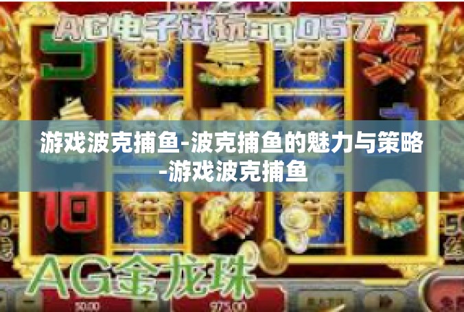 游戏波克捕鱼-波克捕鱼的魅力与策略-游戏波克捕鱼