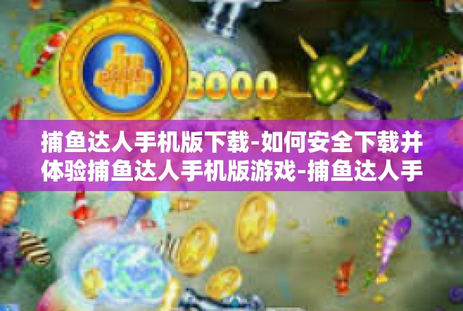 捕鱼达人手机版下载-如何安全下载并体验捕鱼达人手机版游戏-捕鱼达人手机版下载