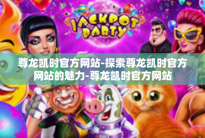 尊龙凯时官方网站-探索尊龙凯时官方网站的魅力-尊龙凯时官方网站