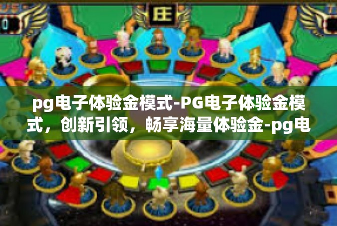 pg电子体验金模式-PG电子体验金模式，创新引领，畅享海量体验金-pg电子体验金模式