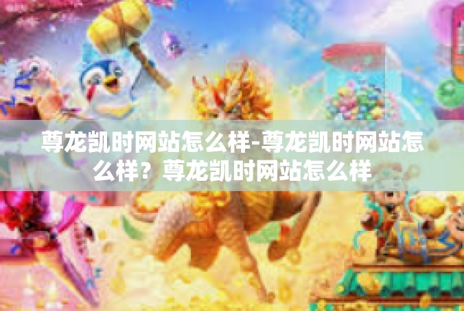 尊龙凯时网站怎么样-尊龙凯时网站怎么样？尊龙凯时网站怎么样