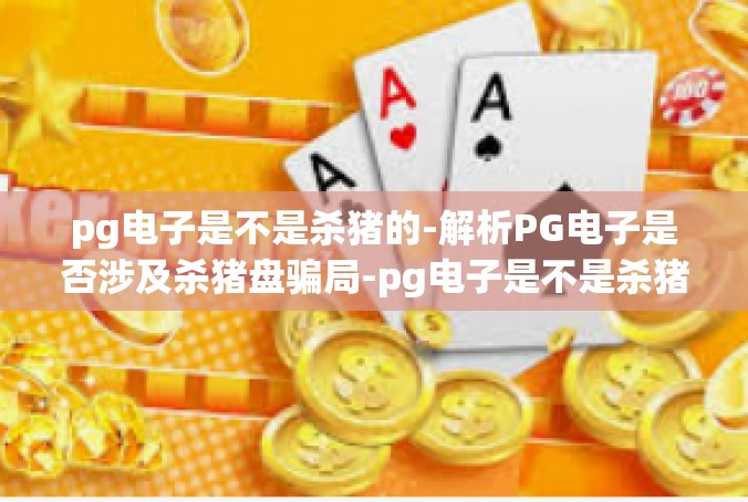 pg电子是不是杀猪的-解析PG电子是否涉及杀猪盘骗局-pg电子是不是杀猪的