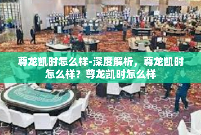 尊龙凯时怎么样-深度解析，尊龙凯时怎么样？尊龙凯时怎么样