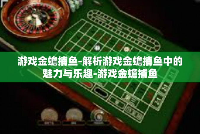 游戏金蟾捕鱼-解析游戏金蟾捕鱼中的魅力与乐趣-游戏金蟾捕鱼